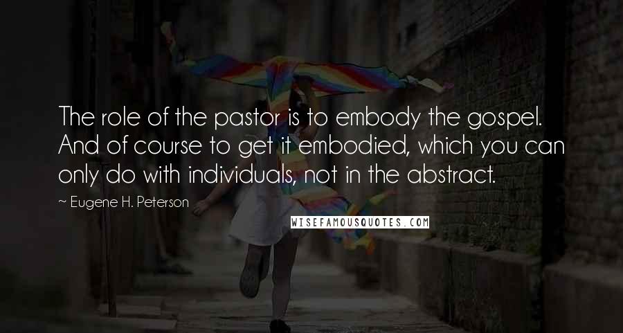 Eugene H. Peterson Quotes: The role of the pastor is to embody the gospel. And of course to get it embodied, which you can only do with individuals, not in the abstract.