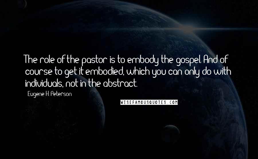 Eugene H. Peterson Quotes: The role of the pastor is to embody the gospel. And of course to get it embodied, which you can only do with individuals, not in the abstract.