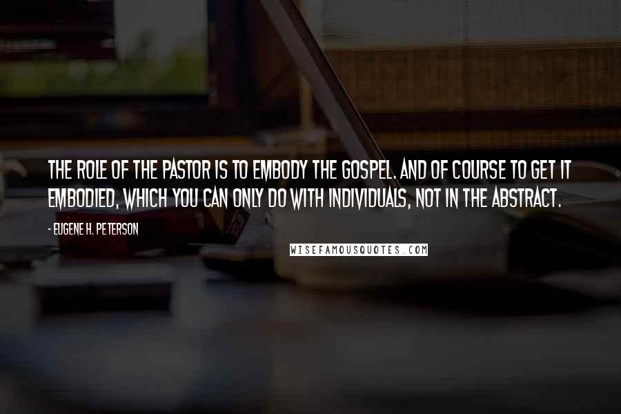 Eugene H. Peterson Quotes: The role of the pastor is to embody the gospel. And of course to get it embodied, which you can only do with individuals, not in the abstract.