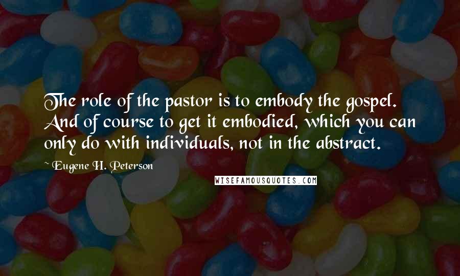 Eugene H. Peterson Quotes: The role of the pastor is to embody the gospel. And of course to get it embodied, which you can only do with individuals, not in the abstract.