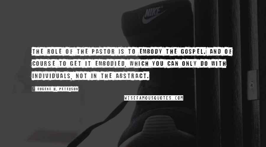 Eugene H. Peterson Quotes: The role of the pastor is to embody the gospel. And of course to get it embodied, which you can only do with individuals, not in the abstract.