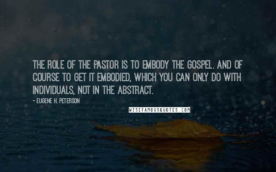 Eugene H. Peterson Quotes: The role of the pastor is to embody the gospel. And of course to get it embodied, which you can only do with individuals, not in the abstract.