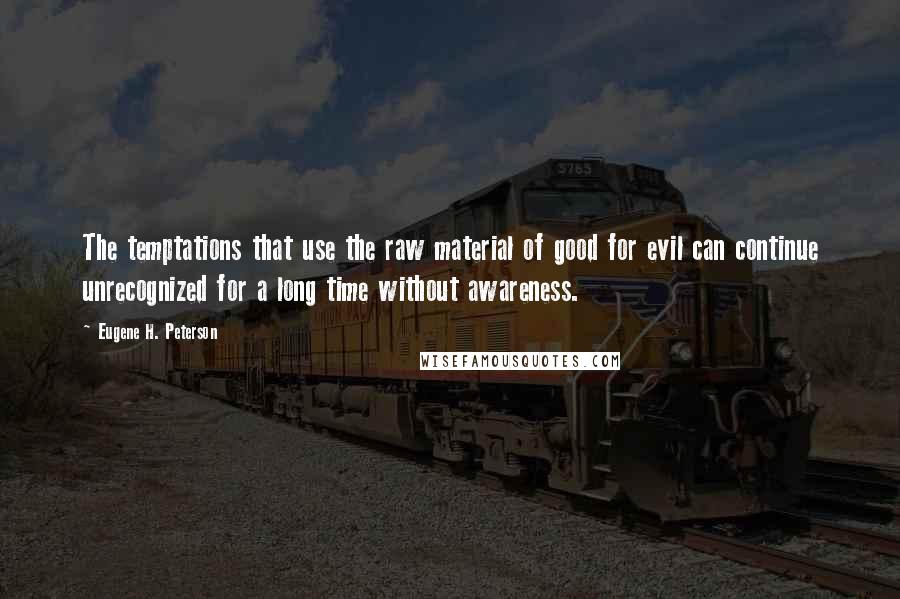 Eugene H. Peterson Quotes: The temptations that use the raw material of good for evil can continue unrecognized for a long time without awareness.