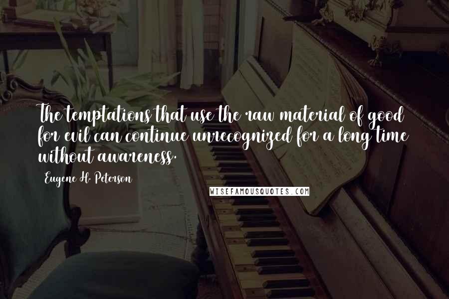 Eugene H. Peterson Quotes: The temptations that use the raw material of good for evil can continue unrecognized for a long time without awareness.