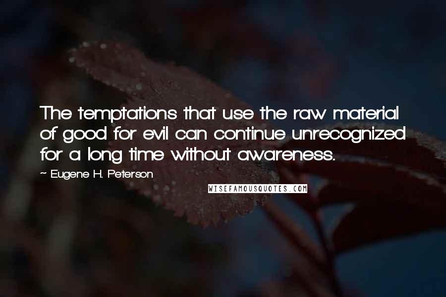 Eugene H. Peterson Quotes: The temptations that use the raw material of good for evil can continue unrecognized for a long time without awareness.