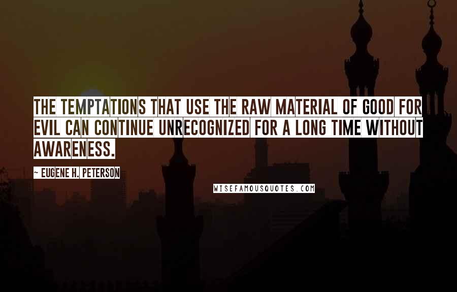 Eugene H. Peterson Quotes: The temptations that use the raw material of good for evil can continue unrecognized for a long time without awareness.