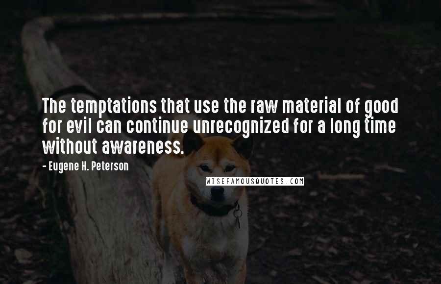 Eugene H. Peterson Quotes: The temptations that use the raw material of good for evil can continue unrecognized for a long time without awareness.