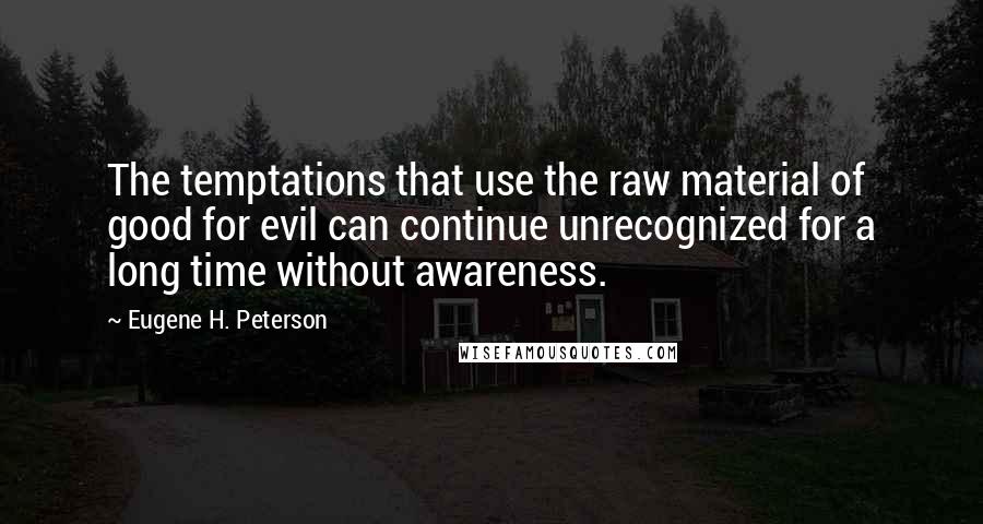 Eugene H. Peterson Quotes: The temptations that use the raw material of good for evil can continue unrecognized for a long time without awareness.