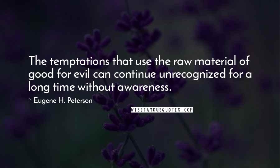 Eugene H. Peterson Quotes: The temptations that use the raw material of good for evil can continue unrecognized for a long time without awareness.