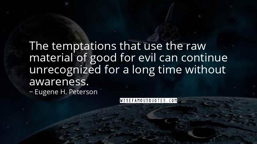 Eugene H. Peterson Quotes: The temptations that use the raw material of good for evil can continue unrecognized for a long time without awareness.