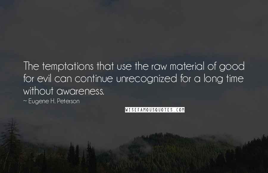 Eugene H. Peterson Quotes: The temptations that use the raw material of good for evil can continue unrecognized for a long time without awareness.