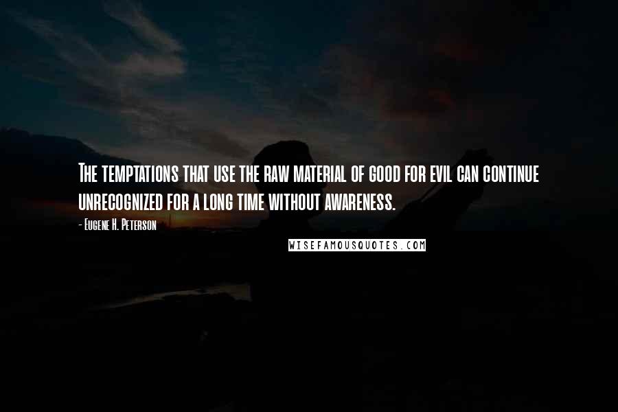 Eugene H. Peterson Quotes: The temptations that use the raw material of good for evil can continue unrecognized for a long time without awareness.