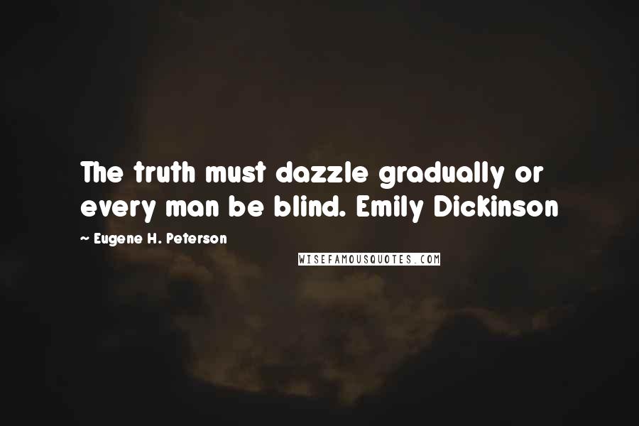 Eugene H. Peterson Quotes: The truth must dazzle gradually or every man be blind. Emily Dickinson