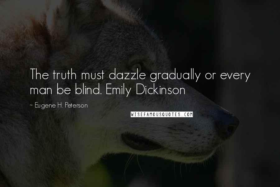 Eugene H. Peterson Quotes: The truth must dazzle gradually or every man be blind. Emily Dickinson