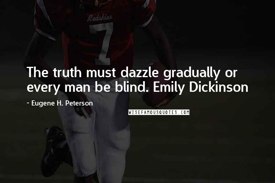 Eugene H. Peterson Quotes: The truth must dazzle gradually or every man be blind. Emily Dickinson