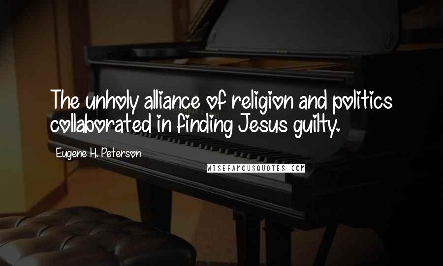 Eugene H. Peterson Quotes: The unholy alliance of religion and politics collaborated in finding Jesus guilty.