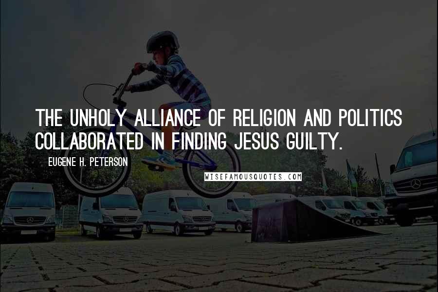 Eugene H. Peterson Quotes: The unholy alliance of religion and politics collaborated in finding Jesus guilty.