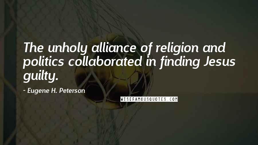 Eugene H. Peterson Quotes: The unholy alliance of religion and politics collaborated in finding Jesus guilty.