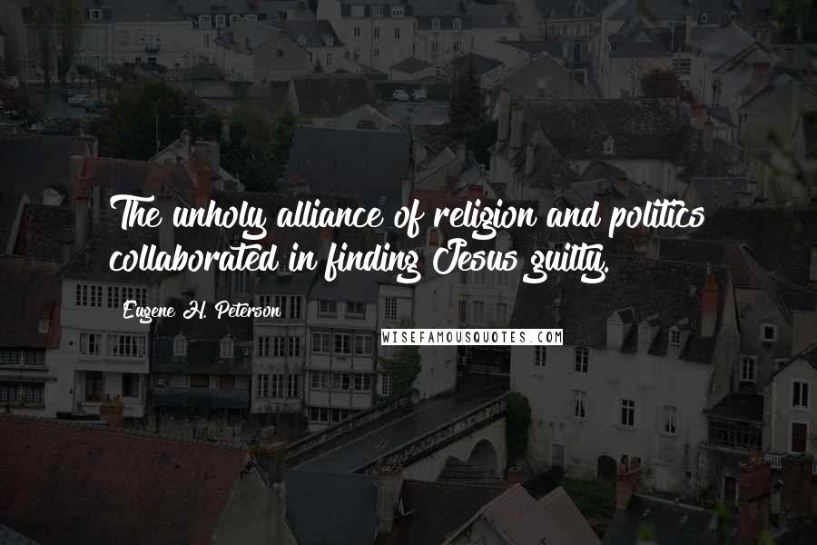 Eugene H. Peterson Quotes: The unholy alliance of religion and politics collaborated in finding Jesus guilty.