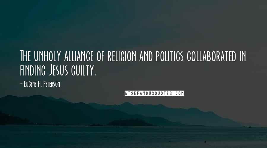 Eugene H. Peterson Quotes: The unholy alliance of religion and politics collaborated in finding Jesus guilty.