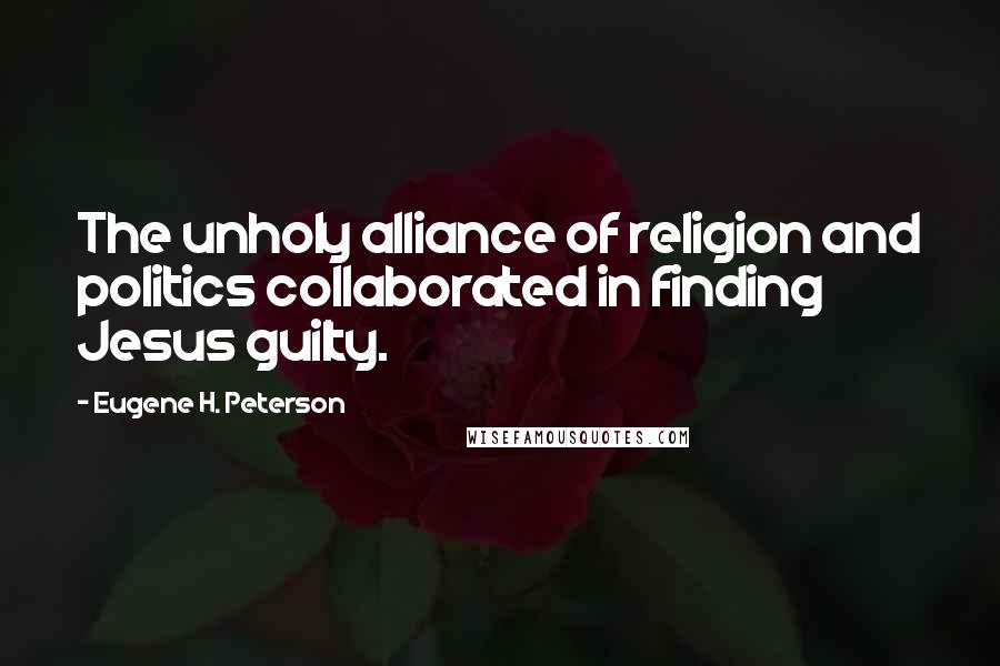 Eugene H. Peterson Quotes: The unholy alliance of religion and politics collaborated in finding Jesus guilty.