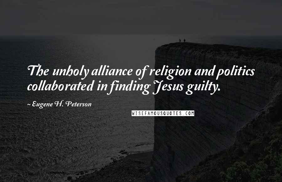 Eugene H. Peterson Quotes: The unholy alliance of religion and politics collaborated in finding Jesus guilty.