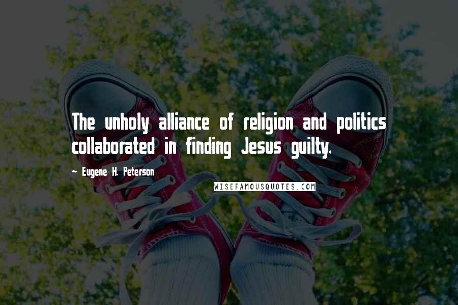 Eugene H. Peterson Quotes: The unholy alliance of religion and politics collaborated in finding Jesus guilty.