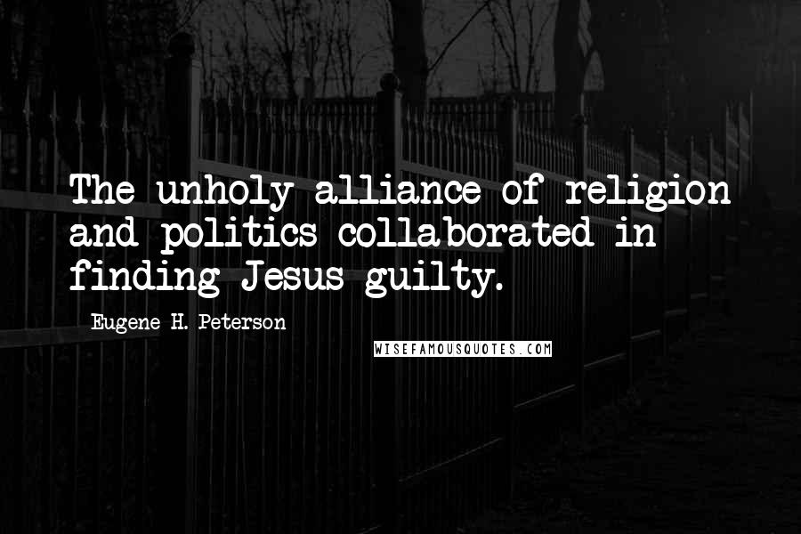 Eugene H. Peterson Quotes: The unholy alliance of religion and politics collaborated in finding Jesus guilty.