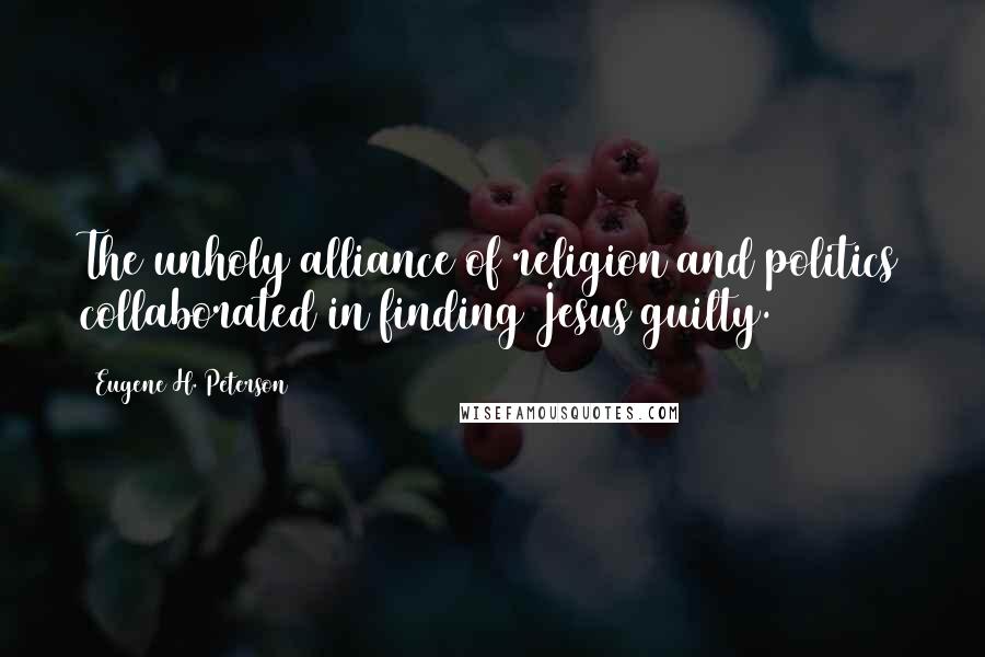 Eugene H. Peterson Quotes: The unholy alliance of religion and politics collaborated in finding Jesus guilty.