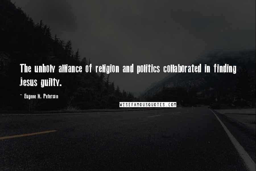 Eugene H. Peterson Quotes: The unholy alliance of religion and politics collaborated in finding Jesus guilty.