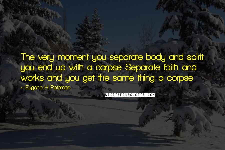 Eugene H. Peterson Quotes: The very moment you separate body and spirit, you end up with a corpse. Separate faith and works and you get the same thing: a corpse.