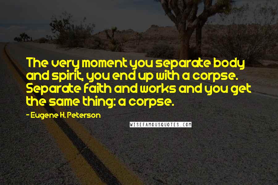 Eugene H. Peterson Quotes: The very moment you separate body and spirit, you end up with a corpse. Separate faith and works and you get the same thing: a corpse.