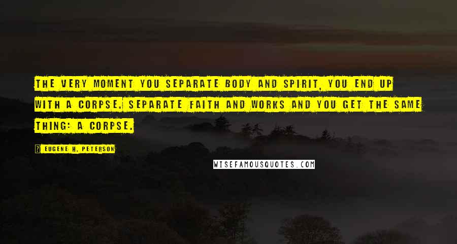 Eugene H. Peterson Quotes: The very moment you separate body and spirit, you end up with a corpse. Separate faith and works and you get the same thing: a corpse.