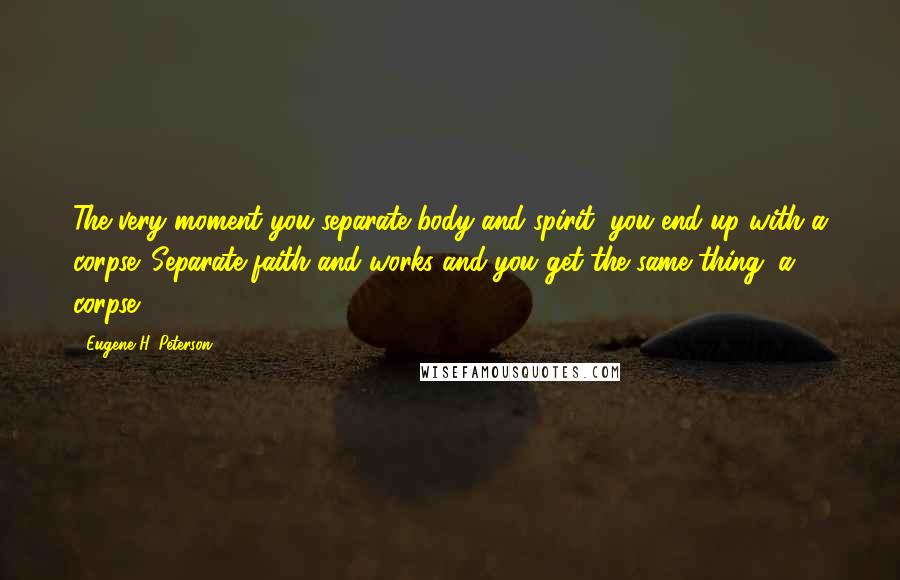 Eugene H. Peterson Quotes: The very moment you separate body and spirit, you end up with a corpse. Separate faith and works and you get the same thing: a corpse.