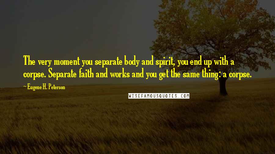 Eugene H. Peterson Quotes: The very moment you separate body and spirit, you end up with a corpse. Separate faith and works and you get the same thing: a corpse.