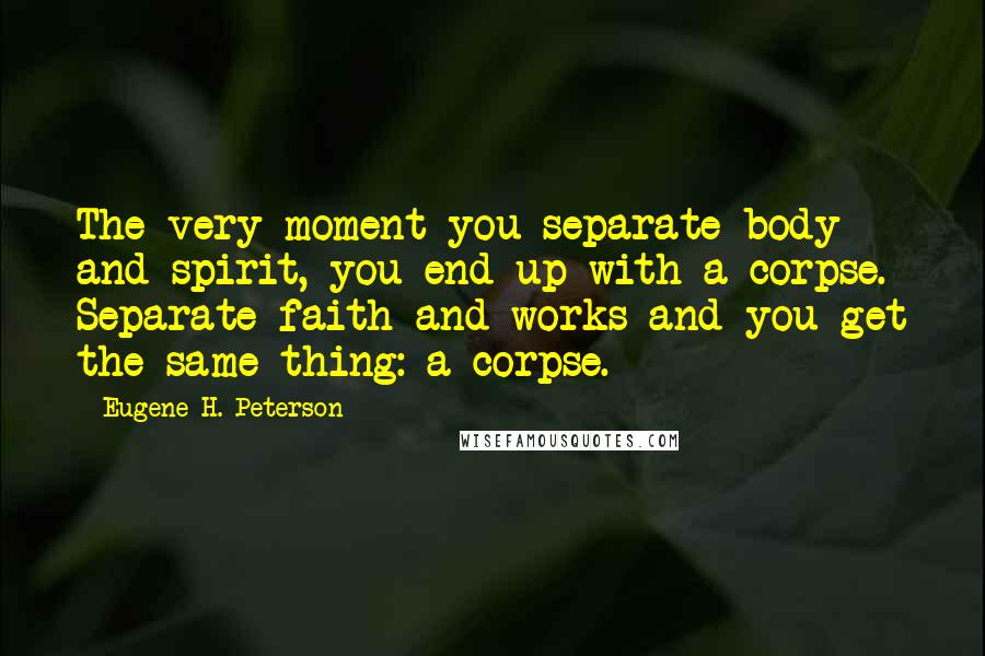 Eugene H. Peterson Quotes: The very moment you separate body and spirit, you end up with a corpse. Separate faith and works and you get the same thing: a corpse.