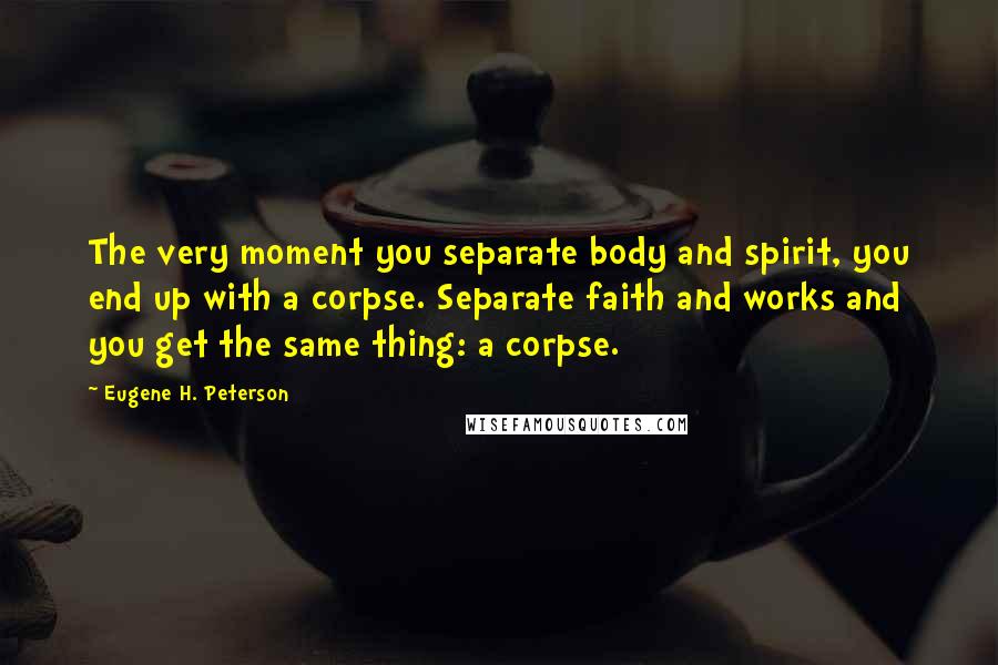 Eugene H. Peterson Quotes: The very moment you separate body and spirit, you end up with a corpse. Separate faith and works and you get the same thing: a corpse.