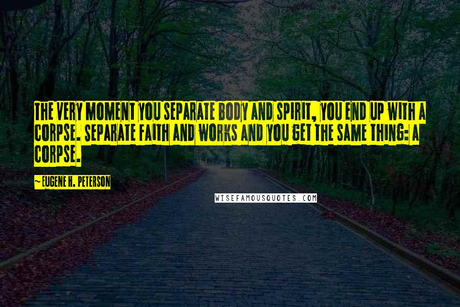 Eugene H. Peterson Quotes: The very moment you separate body and spirit, you end up with a corpse. Separate faith and works and you get the same thing: a corpse.