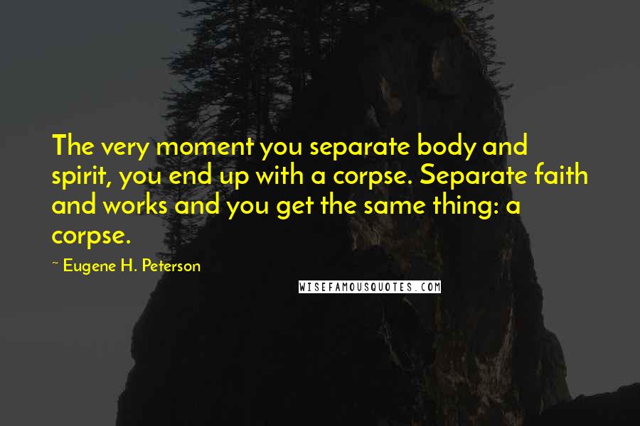 Eugene H. Peterson Quotes: The very moment you separate body and spirit, you end up with a corpse. Separate faith and works and you get the same thing: a corpse.