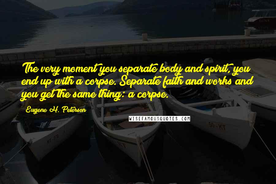 Eugene H. Peterson Quotes: The very moment you separate body and spirit, you end up with a corpse. Separate faith and works and you get the same thing: a corpse.