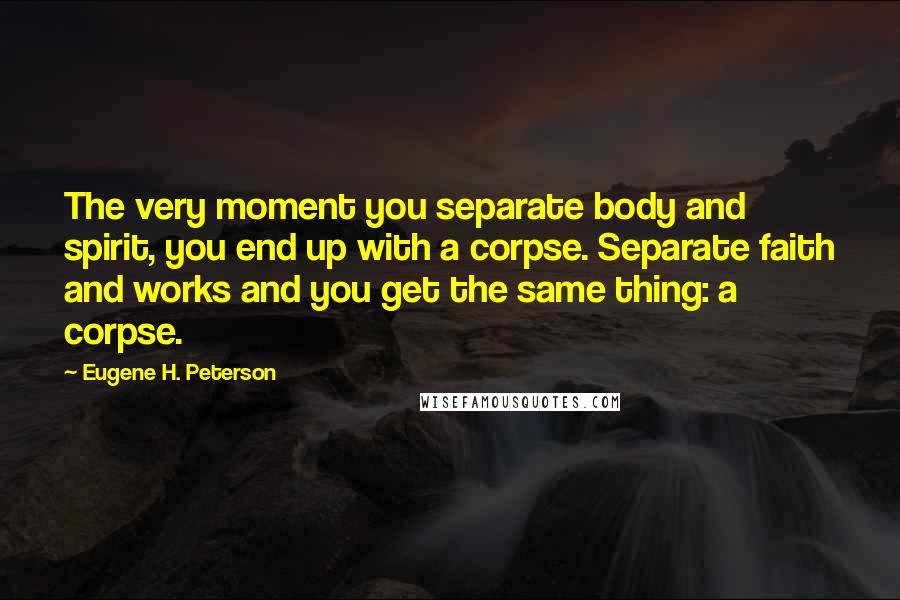 Eugene H. Peterson Quotes: The very moment you separate body and spirit, you end up with a corpse. Separate faith and works and you get the same thing: a corpse.