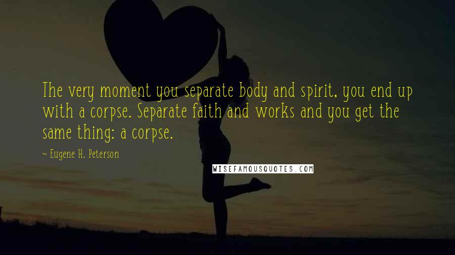 Eugene H. Peterson Quotes: The very moment you separate body and spirit, you end up with a corpse. Separate faith and works and you get the same thing: a corpse.