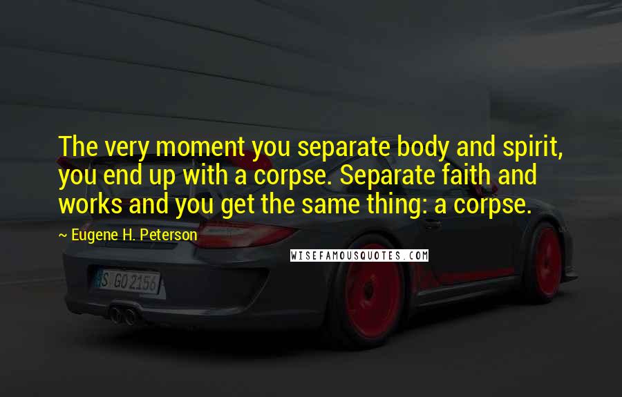 Eugene H. Peterson Quotes: The very moment you separate body and spirit, you end up with a corpse. Separate faith and works and you get the same thing: a corpse.