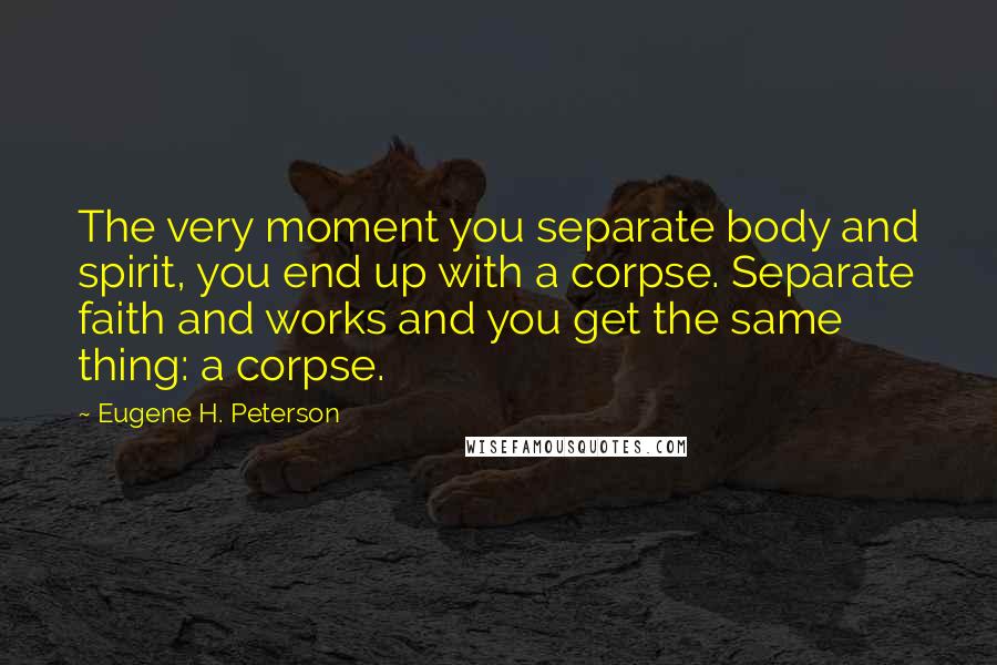 Eugene H. Peterson Quotes: The very moment you separate body and spirit, you end up with a corpse. Separate faith and works and you get the same thing: a corpse.