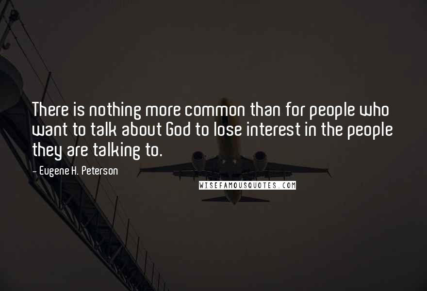 Eugene H. Peterson Quotes: There is nothing more common than for people who want to talk about God to lose interest in the people they are talking to.