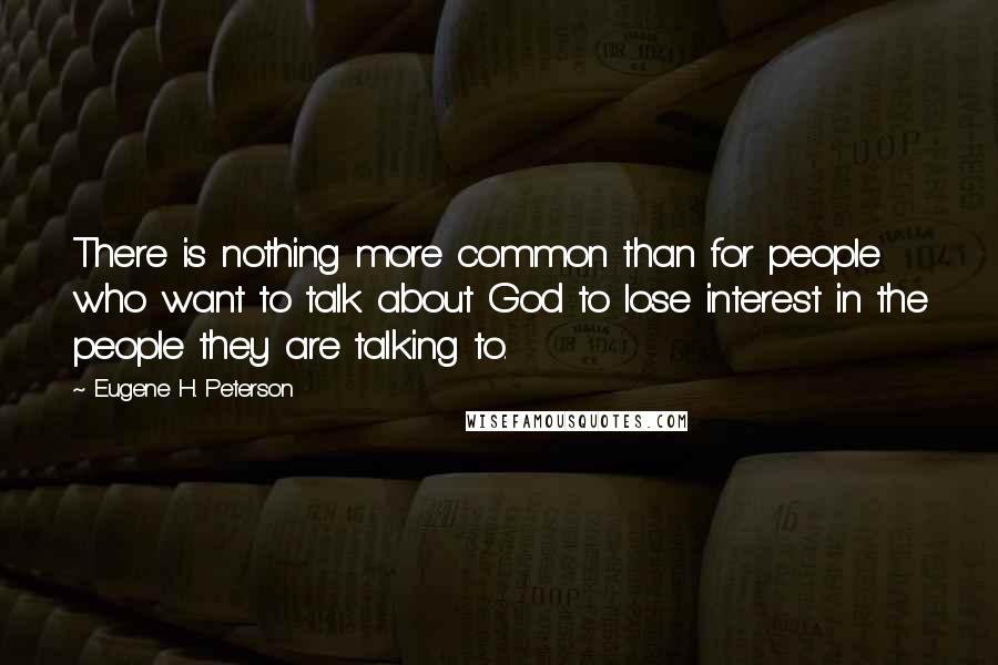 Eugene H. Peterson Quotes: There is nothing more common than for people who want to talk about God to lose interest in the people they are talking to.