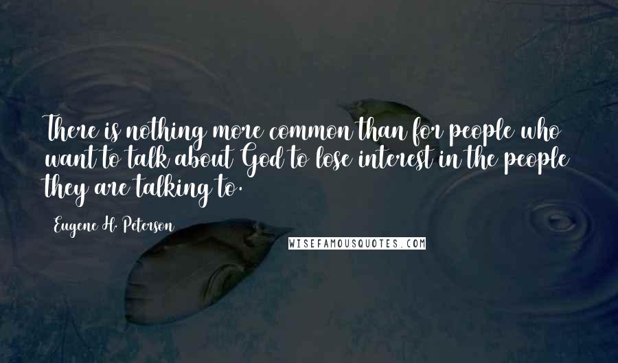 Eugene H. Peterson Quotes: There is nothing more common than for people who want to talk about God to lose interest in the people they are talking to.