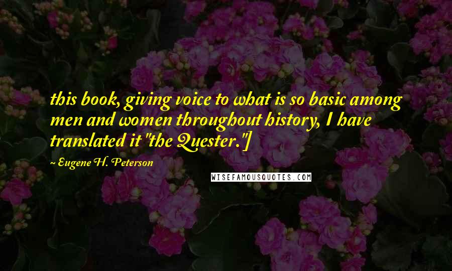 Eugene H. Peterson Quotes: this book, giving voice to what is so basic among men and women throughout history, I have translated it "the Quester."]