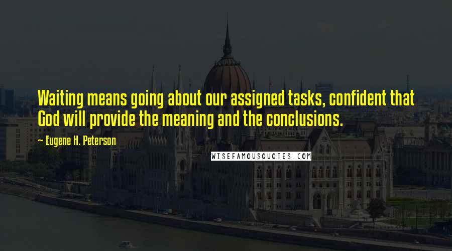 Eugene H. Peterson Quotes: Waiting means going about our assigned tasks, confident that God will provide the meaning and the conclusions.