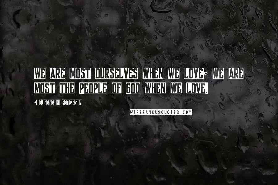 Eugene H. Peterson Quotes: We are most ourselves when we love; we are most the People of God when we love.